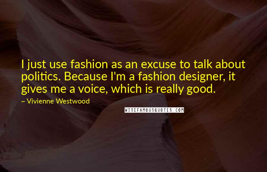 Vivienne Westwood Quotes: I just use fashion as an excuse to talk about politics. Because I'm a fashion designer, it gives me a voice, which is really good.