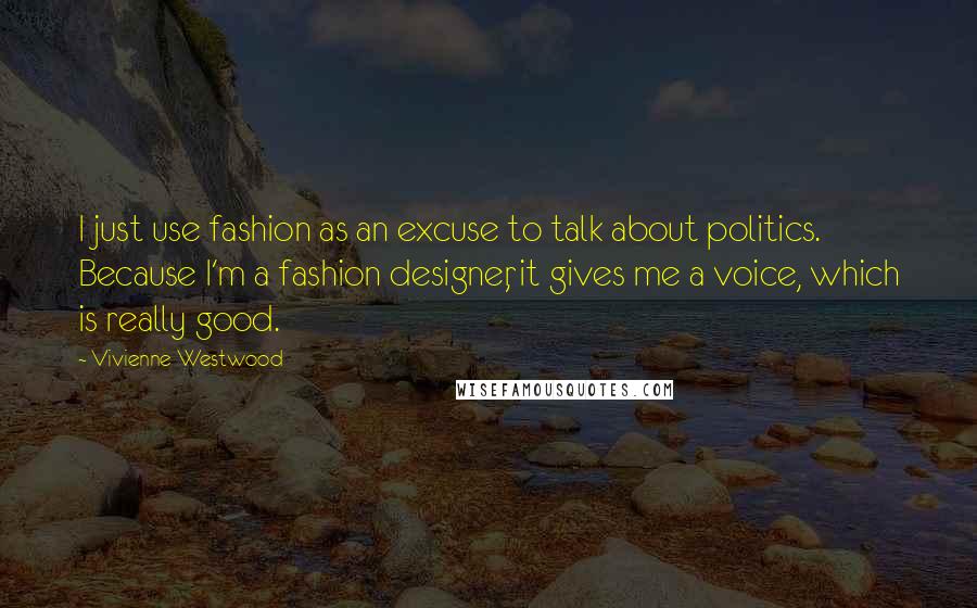 Vivienne Westwood Quotes: I just use fashion as an excuse to talk about politics. Because I'm a fashion designer, it gives me a voice, which is really good.