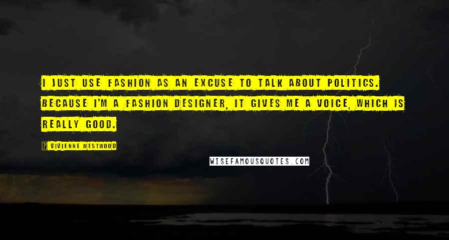 Vivienne Westwood Quotes: I just use fashion as an excuse to talk about politics. Because I'm a fashion designer, it gives me a voice, which is really good.