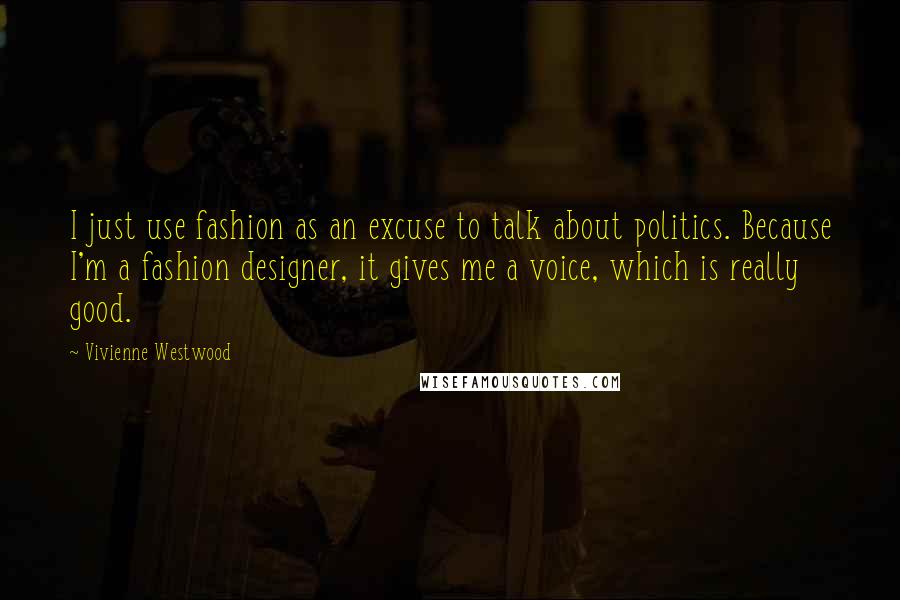 Vivienne Westwood Quotes: I just use fashion as an excuse to talk about politics. Because I'm a fashion designer, it gives me a voice, which is really good.