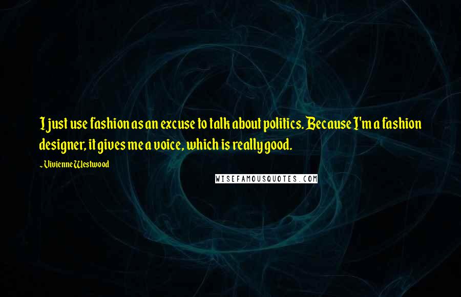 Vivienne Westwood Quotes: I just use fashion as an excuse to talk about politics. Because I'm a fashion designer, it gives me a voice, which is really good.