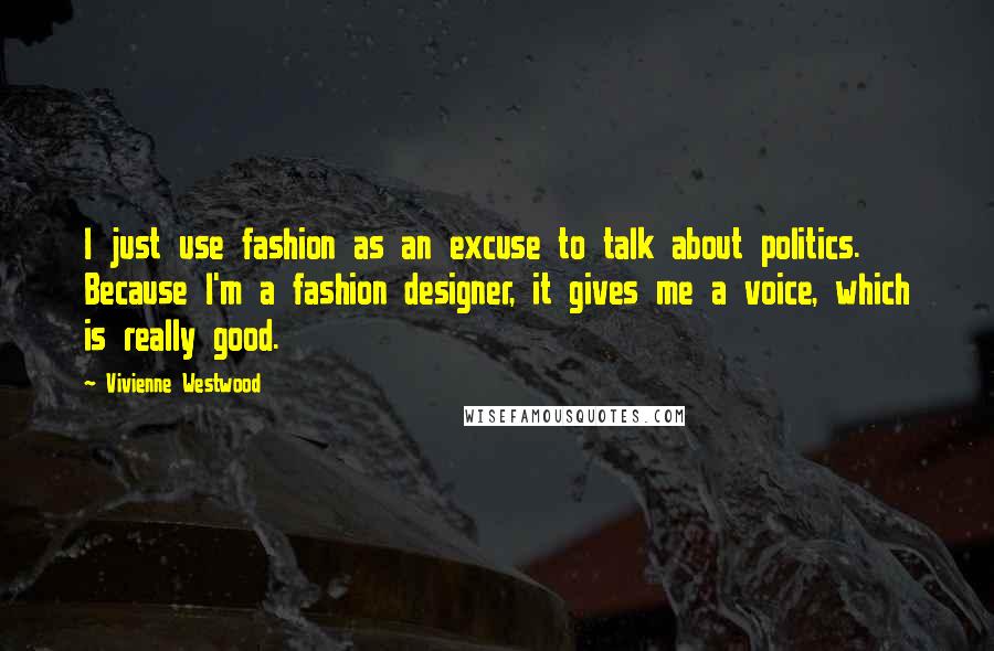 Vivienne Westwood Quotes: I just use fashion as an excuse to talk about politics. Because I'm a fashion designer, it gives me a voice, which is really good.