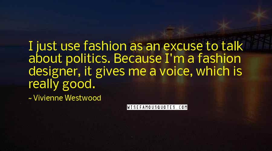 Vivienne Westwood Quotes: I just use fashion as an excuse to talk about politics. Because I'm a fashion designer, it gives me a voice, which is really good.