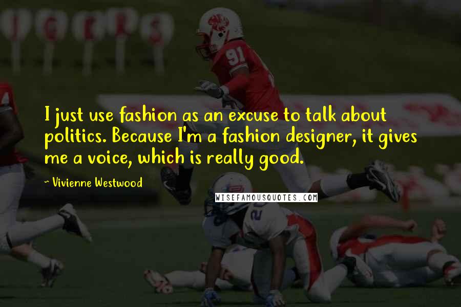 Vivienne Westwood Quotes: I just use fashion as an excuse to talk about politics. Because I'm a fashion designer, it gives me a voice, which is really good.