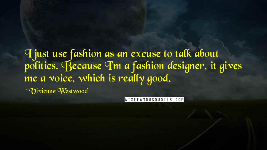 Vivienne Westwood Quotes: I just use fashion as an excuse to talk about politics. Because I'm a fashion designer, it gives me a voice, which is really good.
