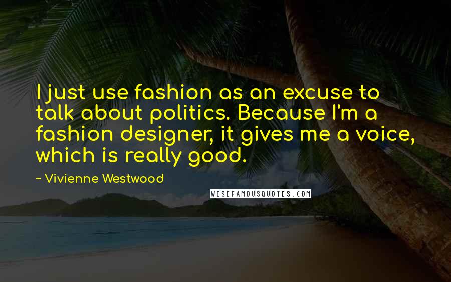 Vivienne Westwood Quotes: I just use fashion as an excuse to talk about politics. Because I'm a fashion designer, it gives me a voice, which is really good.