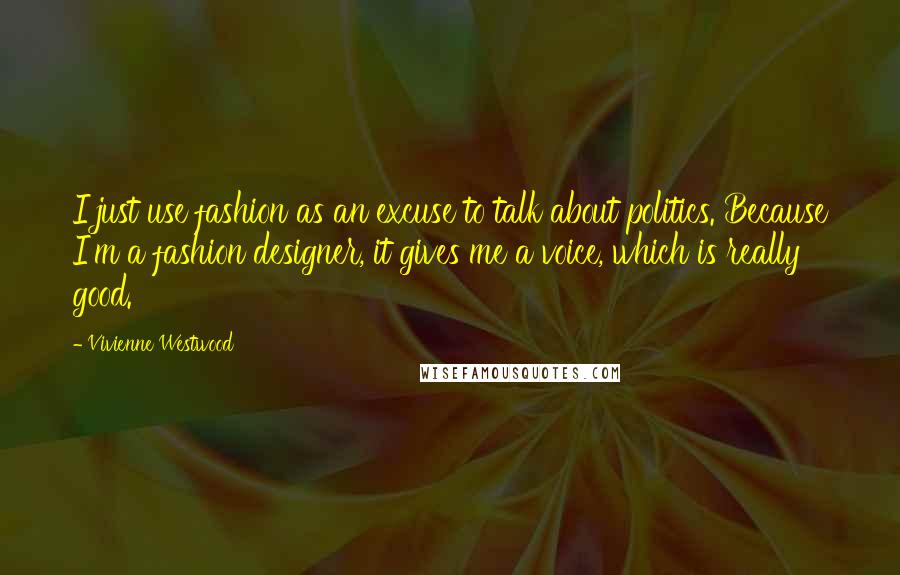 Vivienne Westwood Quotes: I just use fashion as an excuse to talk about politics. Because I'm a fashion designer, it gives me a voice, which is really good.