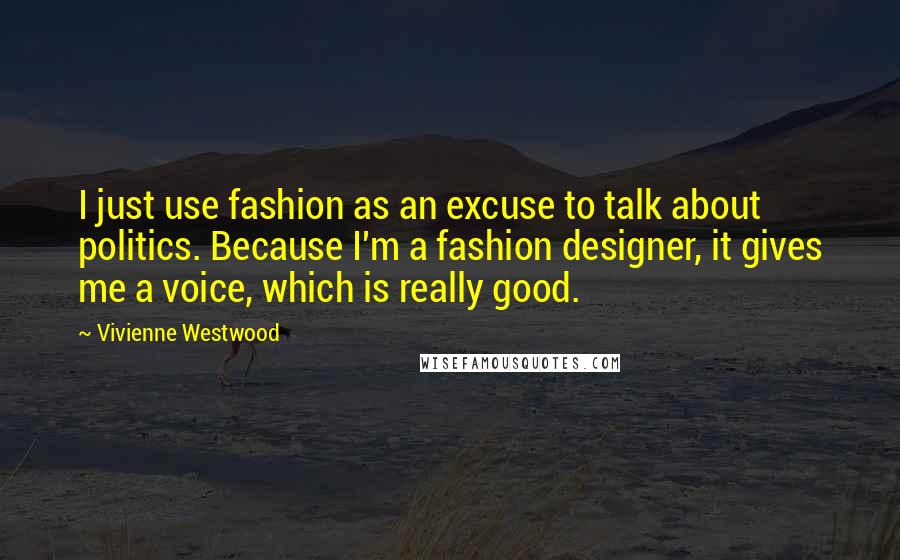 Vivienne Westwood Quotes: I just use fashion as an excuse to talk about politics. Because I'm a fashion designer, it gives me a voice, which is really good.