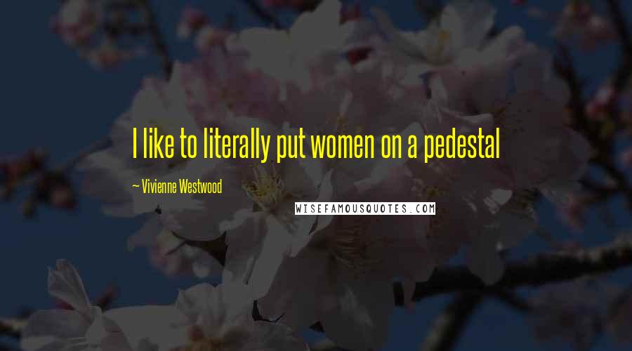 Vivienne Westwood Quotes: I like to literally put women on a pedestal