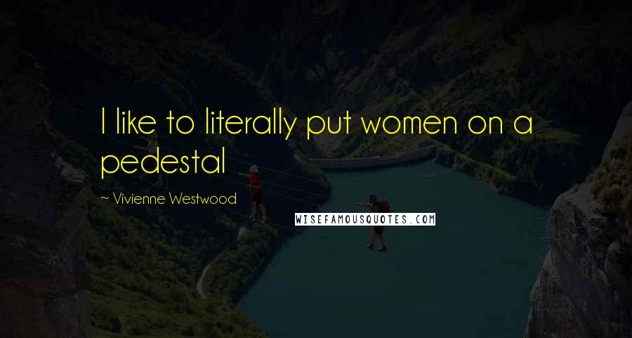 Vivienne Westwood Quotes: I like to literally put women on a pedestal