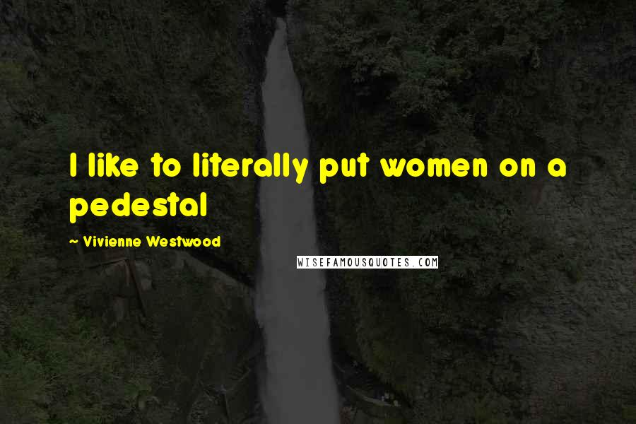 Vivienne Westwood Quotes: I like to literally put women on a pedestal