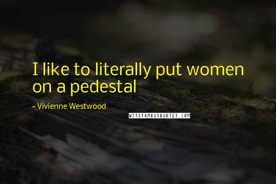 Vivienne Westwood Quotes: I like to literally put women on a pedestal