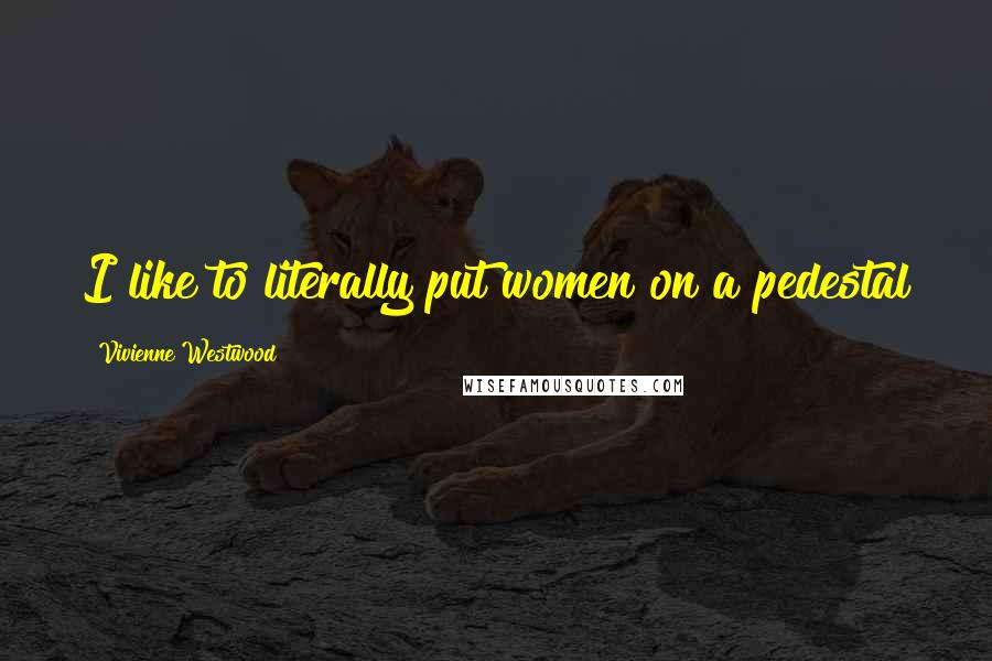 Vivienne Westwood Quotes: I like to literally put women on a pedestal