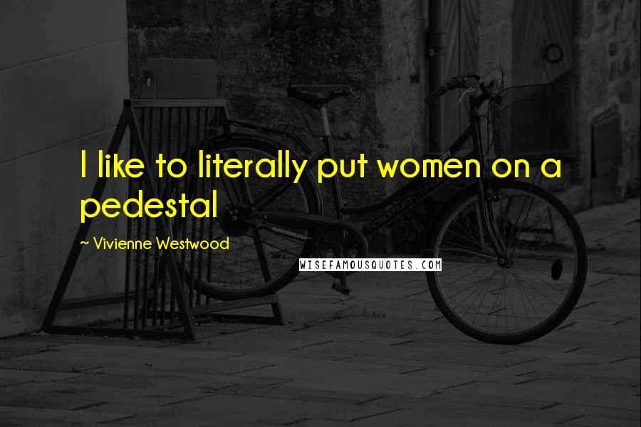Vivienne Westwood Quotes: I like to literally put women on a pedestal