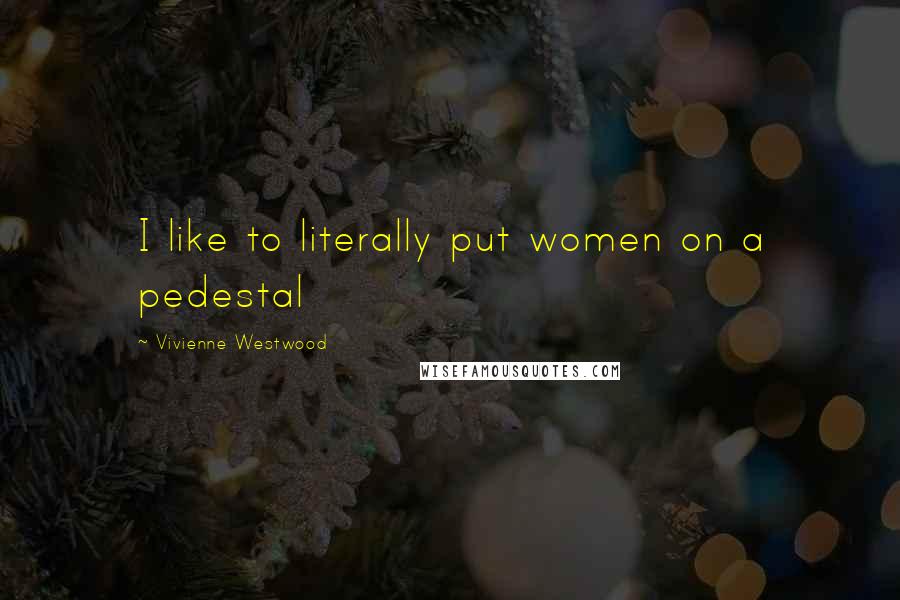 Vivienne Westwood Quotes: I like to literally put women on a pedestal