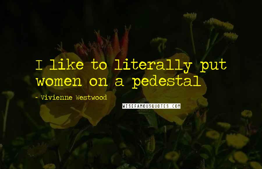 Vivienne Westwood Quotes: I like to literally put women on a pedestal
