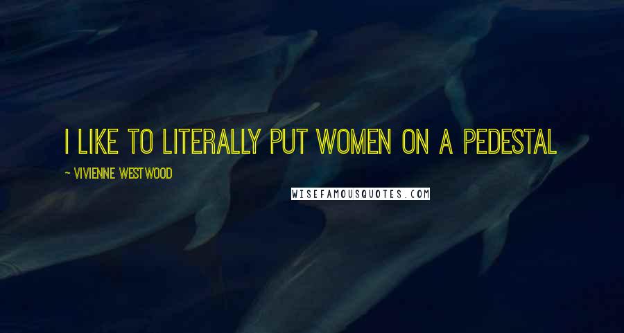 Vivienne Westwood Quotes: I like to literally put women on a pedestal