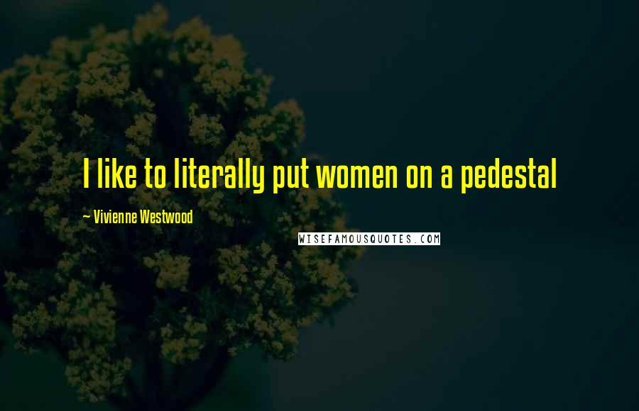 Vivienne Westwood Quotes: I like to literally put women on a pedestal