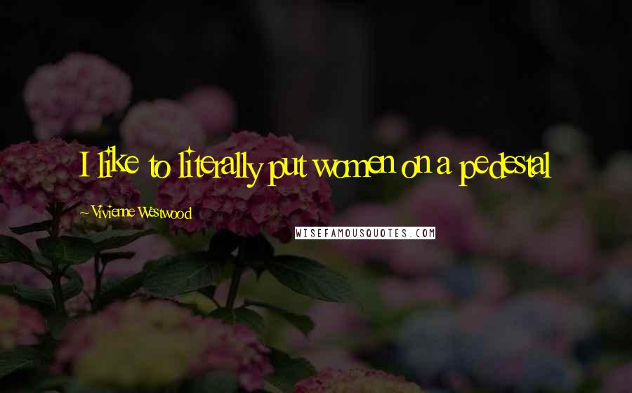 Vivienne Westwood Quotes: I like to literally put women on a pedestal