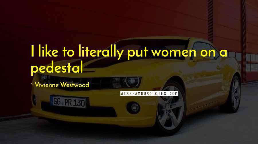 Vivienne Westwood Quotes: I like to literally put women on a pedestal