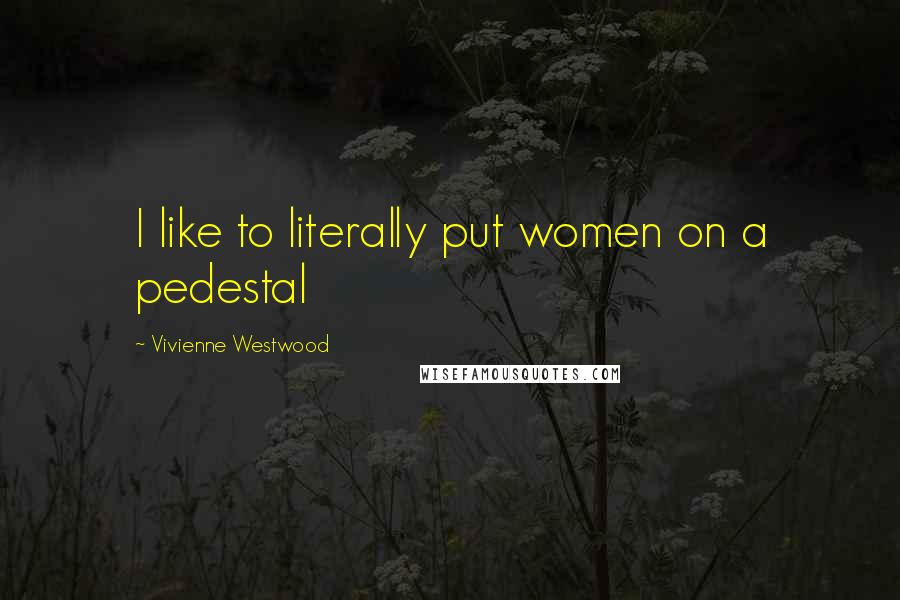 Vivienne Westwood Quotes: I like to literally put women on a pedestal