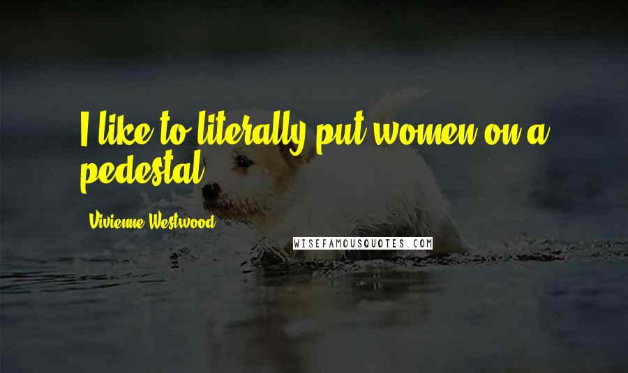 Vivienne Westwood Quotes: I like to literally put women on a pedestal