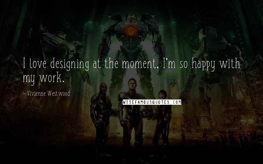 Vivienne Westwood Quotes: I love designing at the moment, I'm so happy with my work.