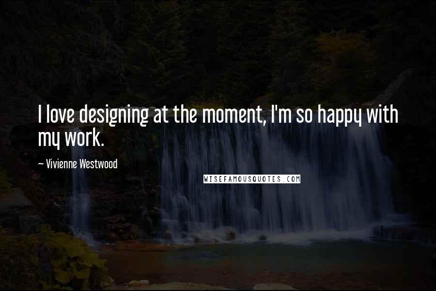 Vivienne Westwood Quotes: I love designing at the moment, I'm so happy with my work.