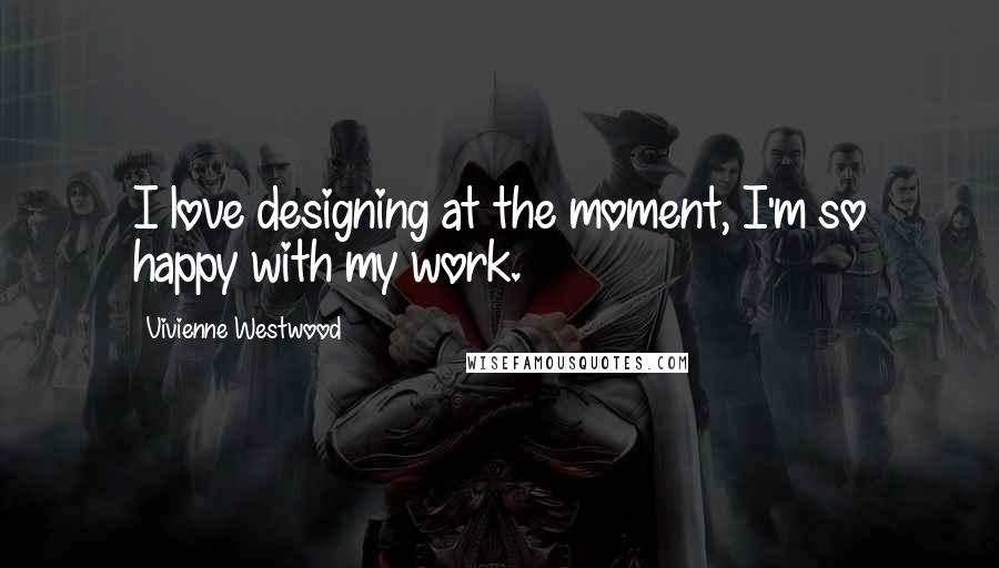 Vivienne Westwood Quotes: I love designing at the moment, I'm so happy with my work.