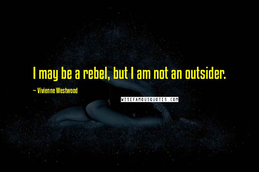 Vivienne Westwood Quotes: I may be a rebel, but I am not an outsider.