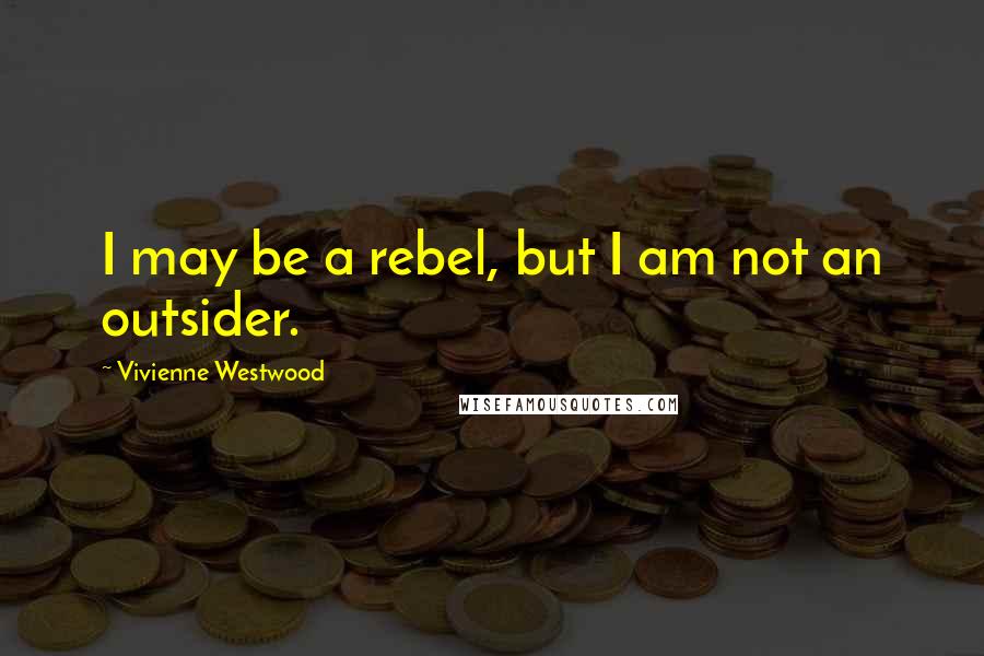 Vivienne Westwood Quotes: I may be a rebel, but I am not an outsider.