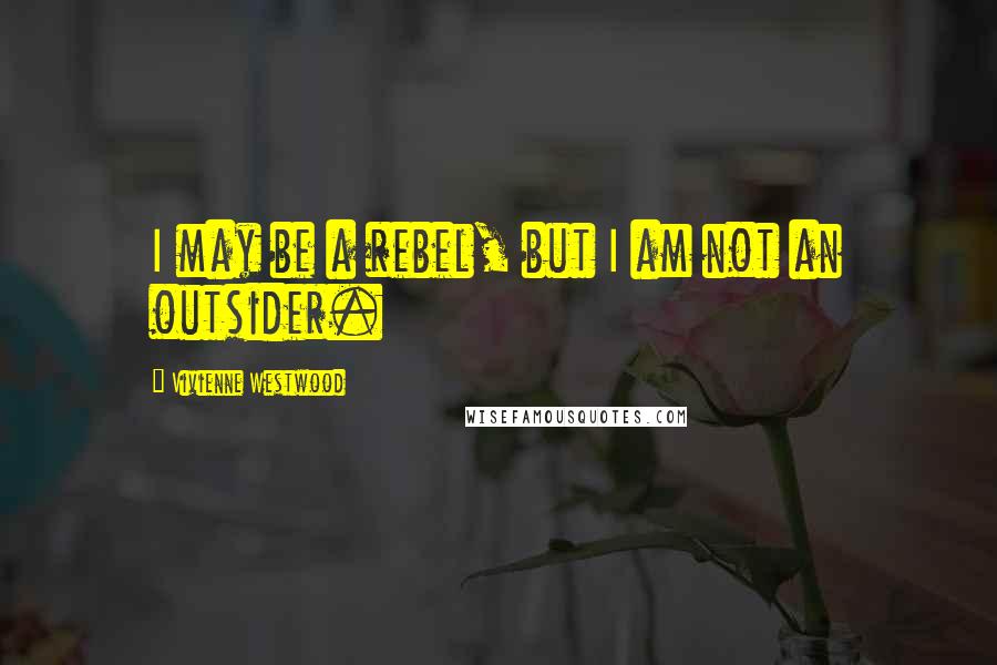 Vivienne Westwood Quotes: I may be a rebel, but I am not an outsider.