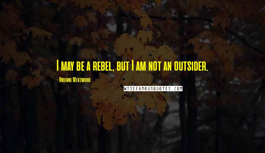 Vivienne Westwood Quotes: I may be a rebel, but I am not an outsider.