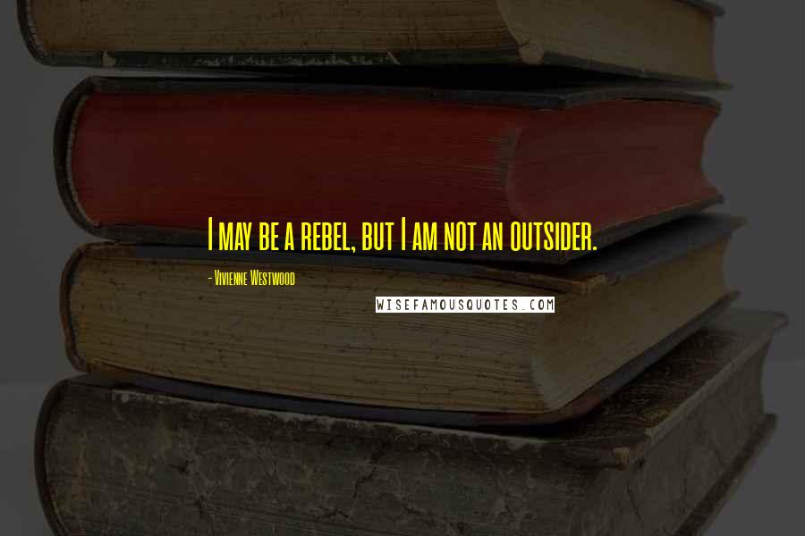 Vivienne Westwood Quotes: I may be a rebel, but I am not an outsider.