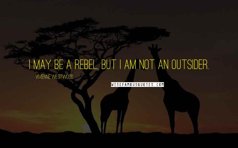 Vivienne Westwood Quotes: I may be a rebel, but I am not an outsider.