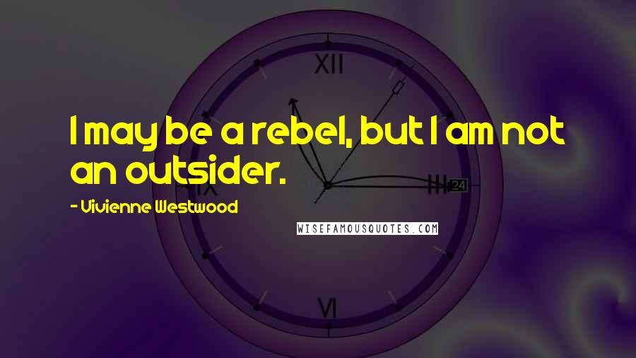 Vivienne Westwood Quotes: I may be a rebel, but I am not an outsider.