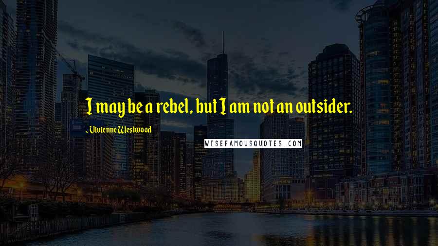 Vivienne Westwood Quotes: I may be a rebel, but I am not an outsider.