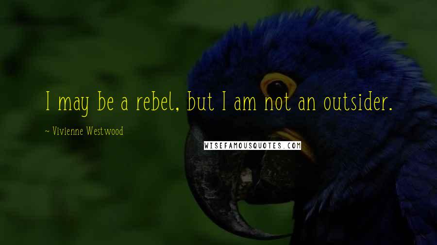 Vivienne Westwood Quotes: I may be a rebel, but I am not an outsider.