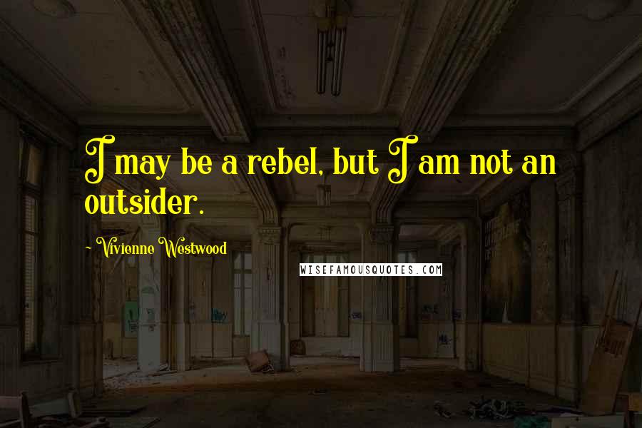 Vivienne Westwood Quotes: I may be a rebel, but I am not an outsider.
