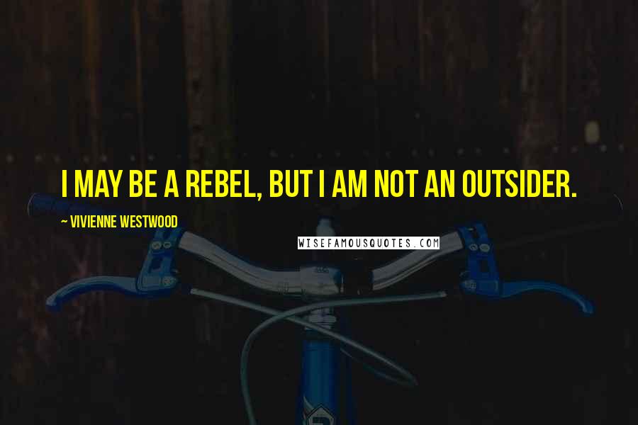 Vivienne Westwood Quotes: I may be a rebel, but I am not an outsider.