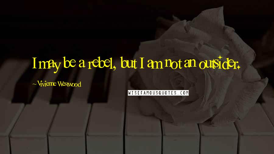 Vivienne Westwood Quotes: I may be a rebel, but I am not an outsider.