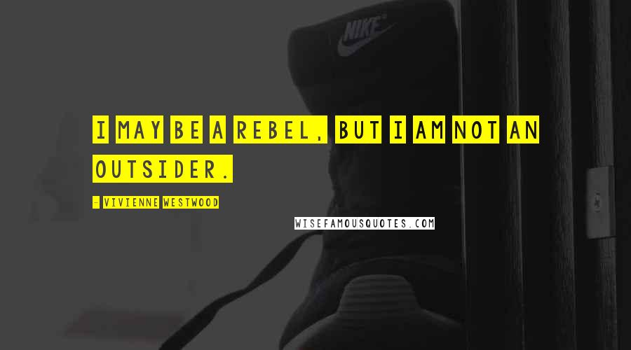 Vivienne Westwood Quotes: I may be a rebel, but I am not an outsider.