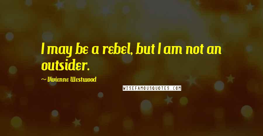 Vivienne Westwood Quotes: I may be a rebel, but I am not an outsider.