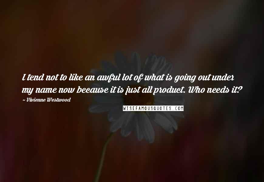 Vivienne Westwood Quotes: I tend not to like an awful lot of what is going out under my name now because it is just all product. Who needs it?