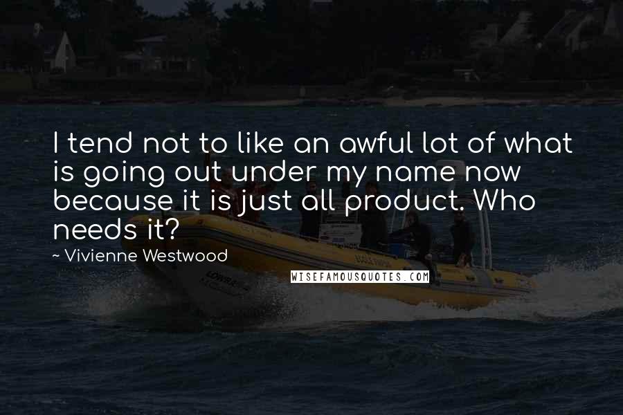 Vivienne Westwood Quotes: I tend not to like an awful lot of what is going out under my name now because it is just all product. Who needs it?