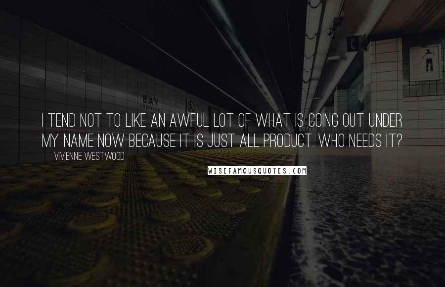 Vivienne Westwood Quotes: I tend not to like an awful lot of what is going out under my name now because it is just all product. Who needs it?