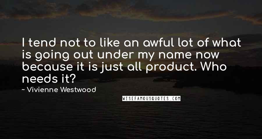 Vivienne Westwood Quotes: I tend not to like an awful lot of what is going out under my name now because it is just all product. Who needs it?