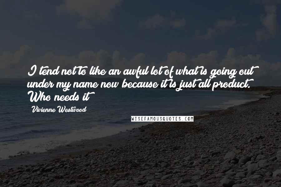 Vivienne Westwood Quotes: I tend not to like an awful lot of what is going out under my name now because it is just all product. Who needs it?