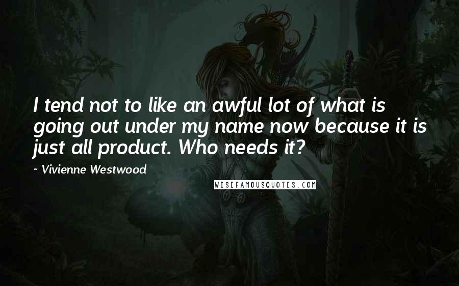 Vivienne Westwood Quotes: I tend not to like an awful lot of what is going out under my name now because it is just all product. Who needs it?