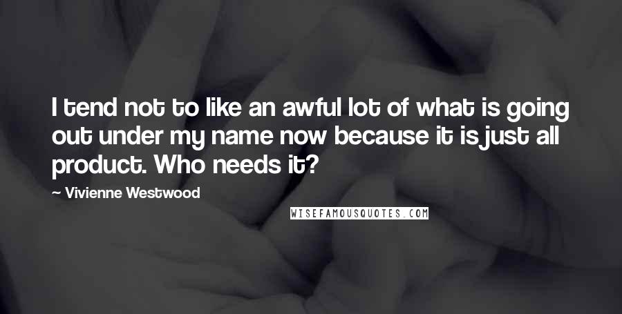 Vivienne Westwood Quotes: I tend not to like an awful lot of what is going out under my name now because it is just all product. Who needs it?